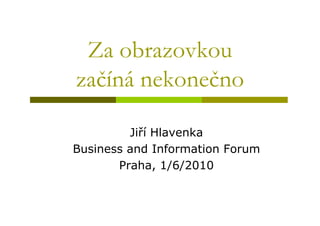 Za obrazovkou
začíná nekonečno

         Jiří Hlavenka
Business and Information Forum
       Praha, 1/6/2010
 