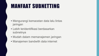 MANFAAT SUBNETTING
• Mengurangi kemacetan data lalu lintas
jaringan
• Lebih teridentifikasi berdasarkan
subnetnya
• Mudah dalam memanajemen jaringan
• Manajemen bandwith data internet
 