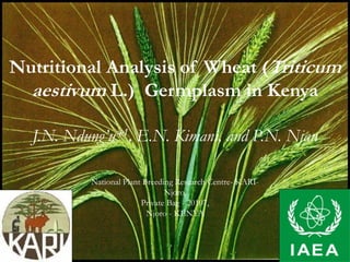 Nutritional Analysis of Wheat (Triticum
  aestivum L.) Germplasm in Kenya

  J.N. Ndung’u*1, E.N. Kimani, and P.N. Njau

          National Plant Breeding Research Centre- KARI-
                               Njoro,
                        Private Bag - 20107,
                          Njoro - KENYA
 