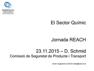 El Sector Químic
Jornada REACH
23.11.2015 – D. Schmid
Comissió de Seguretat de Producte i Transport
email: dagoberto.schmid-mata@basf.com
 