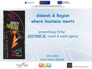 Gdansk & Region where business meets prezentacja firmy:   JOYTRIP.PL   travel & event agency 25.11.2011  Hotel Hanza Gdańsk  