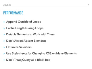 JQUERY
APPEND OUTSIDE OF LOOPS
//wrong
$.each( myArray, function( i, item ) {
var newListItem = "<li>" + item + "</li>";
$( "#element" ).append( newListItem );
});
// correct
var myHtml = "";
$.each( myArray, function( i, item ) {
myHtml += "<li>" + item + "</li>";
});
$( "#element" ).html( myHtml );
7
 