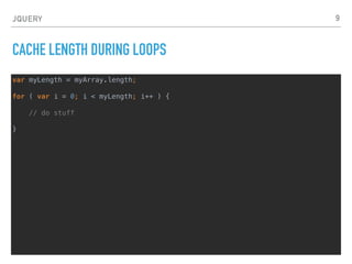 JQUERY
DETACH ELEMENTS TO WORK WITH THEM
var table = $( "#myTable" );
var parent = table.parent();
table.detach();
// ... add lots and lots of rows to table
parent.append( table );
9
 