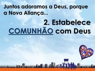 Juntos adoramos a Deus, porque
a Nova Aliança...
2. Estabelece
COMUNHÃO com Deus
 