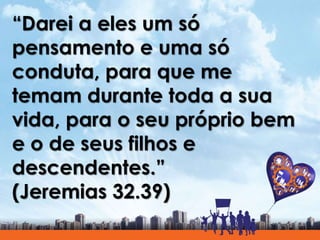 “Darei a eles um só
pensamento e uma só
conduta, para que me
temam durante toda a sua
vida, para o seu próprio bem
e o de seus filhos e
descendentes.”
(Jeremias 32.39)
 