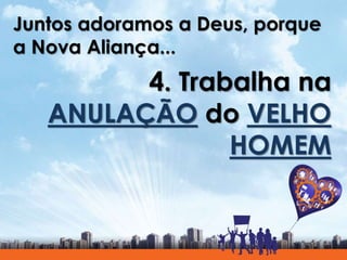 Juntos adoramos a Deus, porque
a Nova Aliança...
4. Trabalha na
ANULAÇÃO do VELHO
HOMEM
 