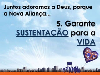 Juntos adoramos a Deus, porque
a Nova Aliança...
5. Garante
SUSTENTAÇÃO para a
VIDA
 