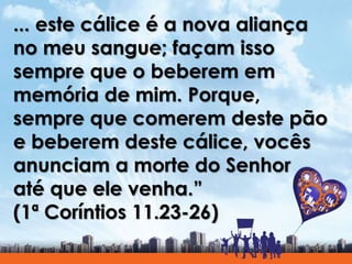 ... este cálice é a nova aliança
no meu sangue; façam isso
sempre que o beberem em
memória de mim. Porque,
sempre que comerem deste pão
e beberem deste cálice, vocês
anunciam a morte do Senhor
até que ele venha.”
(1ª Coríntios 11.23-26)
 