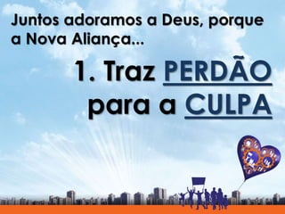 Juntos adoramos a Deus, porque
a Nova Aliança...
1. Traz PERDÃO
para a CULPA
 