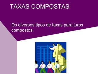 TAXAS COMPOSTAS
Os diversos tipos de taxas para juros
compostos.
 