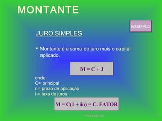 Prof.Ilydio Sá 7
MONTANTE
JURO SIMPLES
• Montante é a soma do juro mais o capital
aplicado.
M = C + J
onde:
C= principal
n= prazo de aplicação
i = taxa de juros
M = C(1 + in) = C. FATOR
EXEMPLO
 