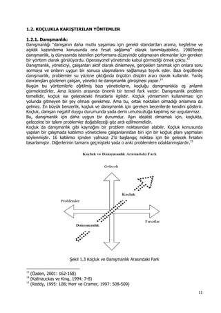 11 
 
1.2. KOÇLUKLA KARIŞTIRILAN YÖNTEMLER
1.2.1. Danışmanlık:
Danışmanlığı “danışanın daha mutlu yaşaması için gerekli standartları arama, keşfetme ve
açıklık kazandırma konusunda ona fırsat sağlama” olarak tanımlayabiliriz. 1980’lerde
danışmanlık, iş dünyasında istenilen performans düzeyinde çalışmayan elemanlar için gereken
bir yöntem olarak görülüyordu. Operasyonel yönetimde kabul görmediği örnek çoktu.13
Danışmanlık, yöneticiyi, çalışanları aktif olarak dinlemeye, gerçekleri tanımak için onlara soru
sormaya ve onların uygun bir sonuca ulaşmalarını sağlamaya teşvik eder. Bazı örgütlerde
danışmanlık, problemler su yüzüne çıktığında örgütün disiplin aracı olarak kullanılır. Yanlış
davranışları gözlenen çalışan, yönetici ile danışmanlık görüşmesi yapar.14
Bugün bu yöntemlerle eğitilmiş bazı yöneticilerin, koçluğu danışmanlıkla eş anlamlı
görmektedirler. Ama ikisinin arasında önemli bir temel fark vardır: Danışmanlık problem
temellidir, koçluk ise gelecekteki fırsatlarla ilgilidir. Koçluk yönteminin kullanılması için
yolunda gitmeyen bir şey olması gerekmez. Ama bu, ortak noktaları olmadığı anlamına da
gelmez. En büyük benzerlik, koçluk ve danışmanlık için gereken becerilerde kendini gösterir.
Koçluk, danışan negatif duygu durumunda yada derin umutsuzluğa kapılmış ise uygulanmaz.
Bu, danışmanlık için daha uygun bir durumdur. Aşırı idealist olmamak için, koçlukta,
gelecekte bir takım problemler doğabileceği göz ardı edilmemelidir.
Koçluk da danışmanlık gibi kaynağını bir problem noktasından alabilir. Koçluk konusunda
yapılan bir çalışmada katılımcı yöneticilere çalışanlarından biri için bir koçluk planı yapmaları
söylenmiştir. 16 katılımcı içinden yalnızca 2’si başlangıç noktası için bir gelecek fırsatını
tasarlamıştır. Diğerlerinin tamamı geçmişteki yada o anki problemlere odaklanmışlardır.15
Şekil 1.3 Koçluk ve Danışmanlık Arasındaki Fark
                                                            
13
(Özden, 2001: 162-168)
14
(Kalinauckas ve King, 1994: 7-8)
15
(Reddy, 1995: 108; Herr ve Cramer, 1997: 508-509)
 