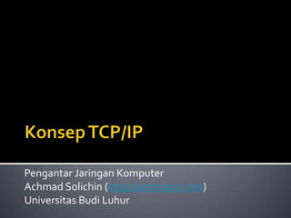 Konsep TCP/IP Pengantar Jaringan Komputer Achmad Solichin (http://achmatim.net) Universitas Budi Luhur 