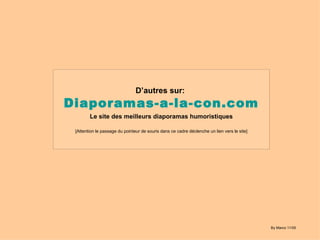 D’autres sur:   Diaporamas-a-la-con.com Le site des meilleurs diaporamas humoristiques [Attention le passage du pointeur de souris dans ce cadre déclenche un lien vers le site] By Marco 11/05 