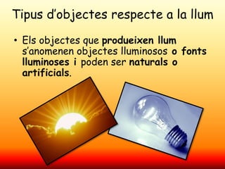 Tipus d’objectes respecte a la llum
• Els objectes que produeixen llum
s’anomenen objectes lluminosos o fonts
lluminoses i...