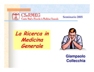 La Ricerca in
Medicina
Generale
Giampaolo
Collecchia
Seminario 2005
 