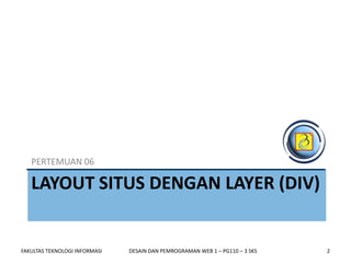 PERTEMUAN 06

   LAYOUT SITUS DENGAN LAYER (DIV)


FAKULTAS TEKNOLOGI INFORMASI   DESAIN DAN PEMROGRAMAN WEB 1 – PG110 – 3 SKS   2
 