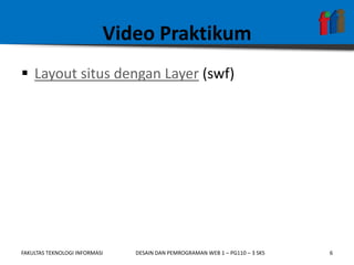 Video Praktikum
 Layout situs dengan Layer (swf)




FAKULTAS TEKNOLOGI INFORMASI   DESAIN DAN PEMROGRAMAN WEB 1 – PG110 – 3 SKS   6
 