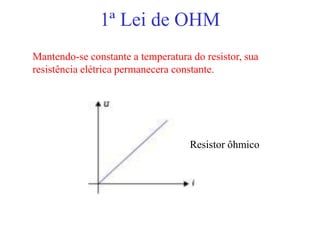 1ª Lei de OHM
Mantendo-se constante a temperatura do resistor, sua
resistência elétrica permanecera constante.




                                    Resistor ôhmico
 