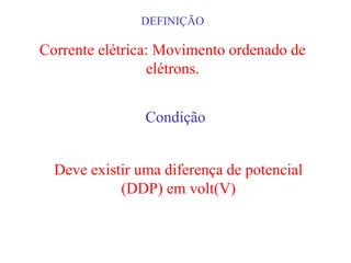 DEFINIÇÃO

Corrente elétrica: Movimento ordenado de
                 elétrons.


                Condição


  Deve existir uma diferença de potencial
            (DDP) em volt(V)
 