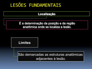 LESÕES	
  FUNDAMENTAIS	
  
                 Localização


    É a determinação da posição e da região
      anatômica onde se localiza a lesão.




    Limites


   São demarcadas as estruturas anatômicas
             adjacentes à lesão.
 
