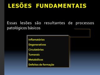 LESÕES FUNDAMENTAIS

Essas	
   lesões	
   são	
   resultantes	
   de	
   processos	
  
patológicos	
  básicos	
  

               Inﬂamatórios	
  
               Degenerativos	
  
               Circulatórios	
  
               Tumorais	
  
               Metabólicos	
  
               Defeitos	
  de	
  formação	
  
 