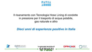 
Le giornate tecniche di
Il risanamento con Tecnologia Hose Lining di condotte
in pressione per il trasporto di acqua potabile,
gas naturale e altro
Dieci anni di esperienze positive in Italia
 