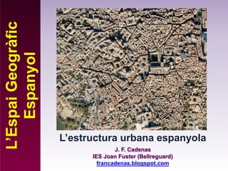 L’estructura urbana espanyola
L’Espai
Geogràfic
Espanyol
J. F. Cadenas
IES Joan Fuster (Bellreguard)
francadenas.blogspot.com
 