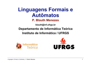 Linguagens Formais e
                       Autômatos
                                            P. Blauth Menezes
                                                     blauth@inf.ufrgs.br

                   Departamento de Informática Teórica
                     Instituto de Informática / UFRGS




Linguagens Formais e Autômatos - P. Blauth Menezes                         1
 