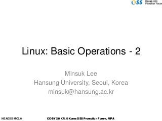 Linux: Basic Operations - 2

                        Minsuk Lee
               Hansung University, Seoul, Korea
                   minsuk@hansung.ac.kr



NEAOSS MC2.0       CC-BY 2.0 KR, © Korea OSS Promotion Forum, NIPA
 