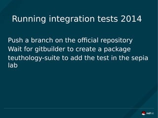 Running integration tests 2014
Push a branch on the official repository
Wait for gitbuilder to create a package
teuthology-suite to add the test in the sepia
lab
 