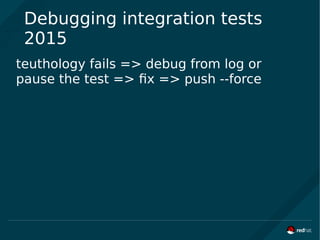 Debugging integration tests
2015
teuthology fails => debug from log or
pause the test => fix => push --force
 