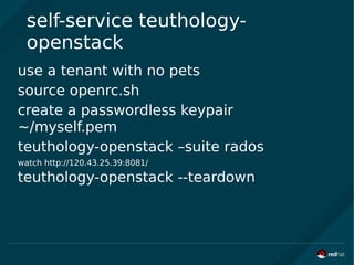self-service teuthology-
openstack
use a tenant with no pets
source openrc.sh
create a passwordless keypair
~/myself.pem
teuthology-openstack –suite rados
watch http://120.43.25.39:8081/
teuthology-openstack --teardown
 