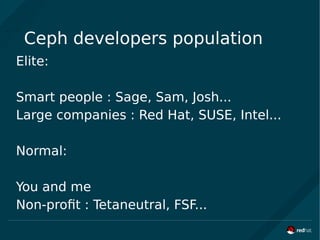Ceph developers population
Elite:
Smart people : Sage, Sam, Josh...
Large companies : Red Hat, SUSE, Intel...
Normal:
You and me
Non-profit : Tetaneutral, FSF...
 