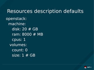 Resources description defaults
openstack:
machine:
disk: 20 # GB
ram: 8000 # MB
cpus: 1
volumes:
count: 0
size: 1 # GB
 