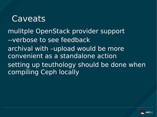 Caveats
mulitple OpenStack provider support
--verbose to see feedback
archival with –upload would be more
convenient as a standalone action
setting up teuthology should be done when
compiling Ceph locally
 