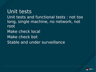 Unit tests
Unit tests and functional tests : not too
long, single machine, no network, not
root
Make check local
Make check bot
Stable and under surveillance
 