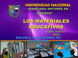 UNIVERSIDAD NACIONAL
“ SANTIAGO ANTUNEZ DE
MAYOLO”

LOS MATERIALES
EDUCATIVOS

Félix Valerio
Haro
ESCUELA PROFESIONAL DE
EDUCACIÓN

FVH

 