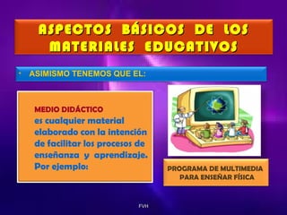 ASPECTOS BÁSICOS DE LOS
MATERIALES EDUCATIVOS
•

ASIMISMO TENEMOS QUE EL:

MEDIO DIDÁCTICO

es cualquier material
elaborado con la intención
de facilitar los procesos de
enseñanza y aprendizaje.
Por ejemplo:

FVH

PROGRAMA DE MULTIMEDIA
PARA ENSEÑAR FÍSICA

 