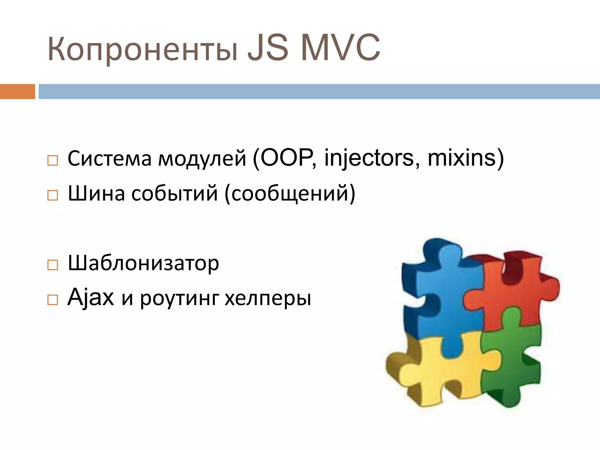 Копроненты JS MVC

   Система модулей (OOP, injectors, mixins)
   Шина событий (сообщений)

   Шаблонизатор
   Ajax и роутинг хелперы
 