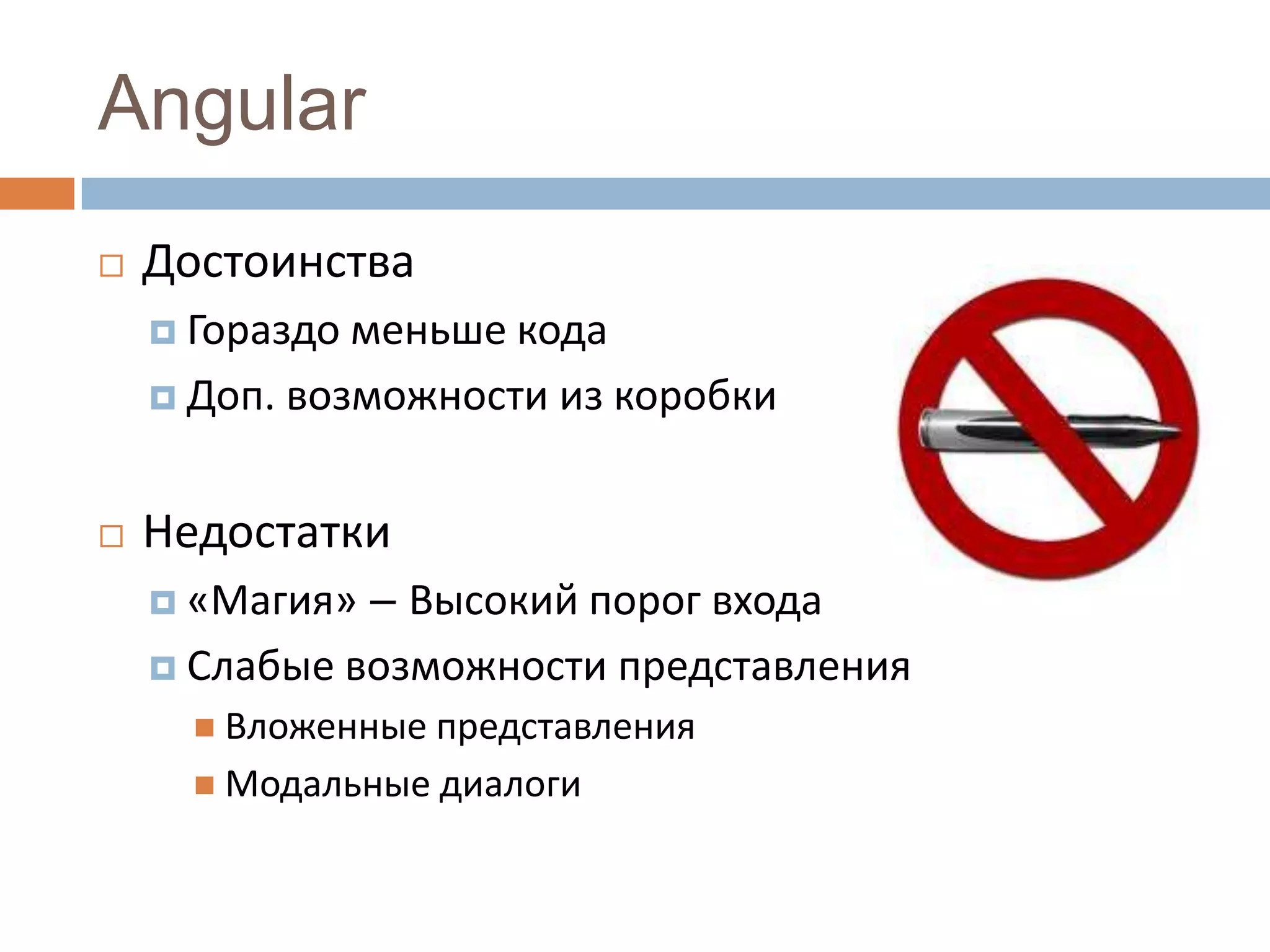 Angular
   Достоинства
     Гораздо меньше кода
     Доп. возможности из коробки



   Недостатки
     «Магия» – Высокий порог входа
     Слабые возможности представления
       Вложенные представления
       Модальные диалоги
 