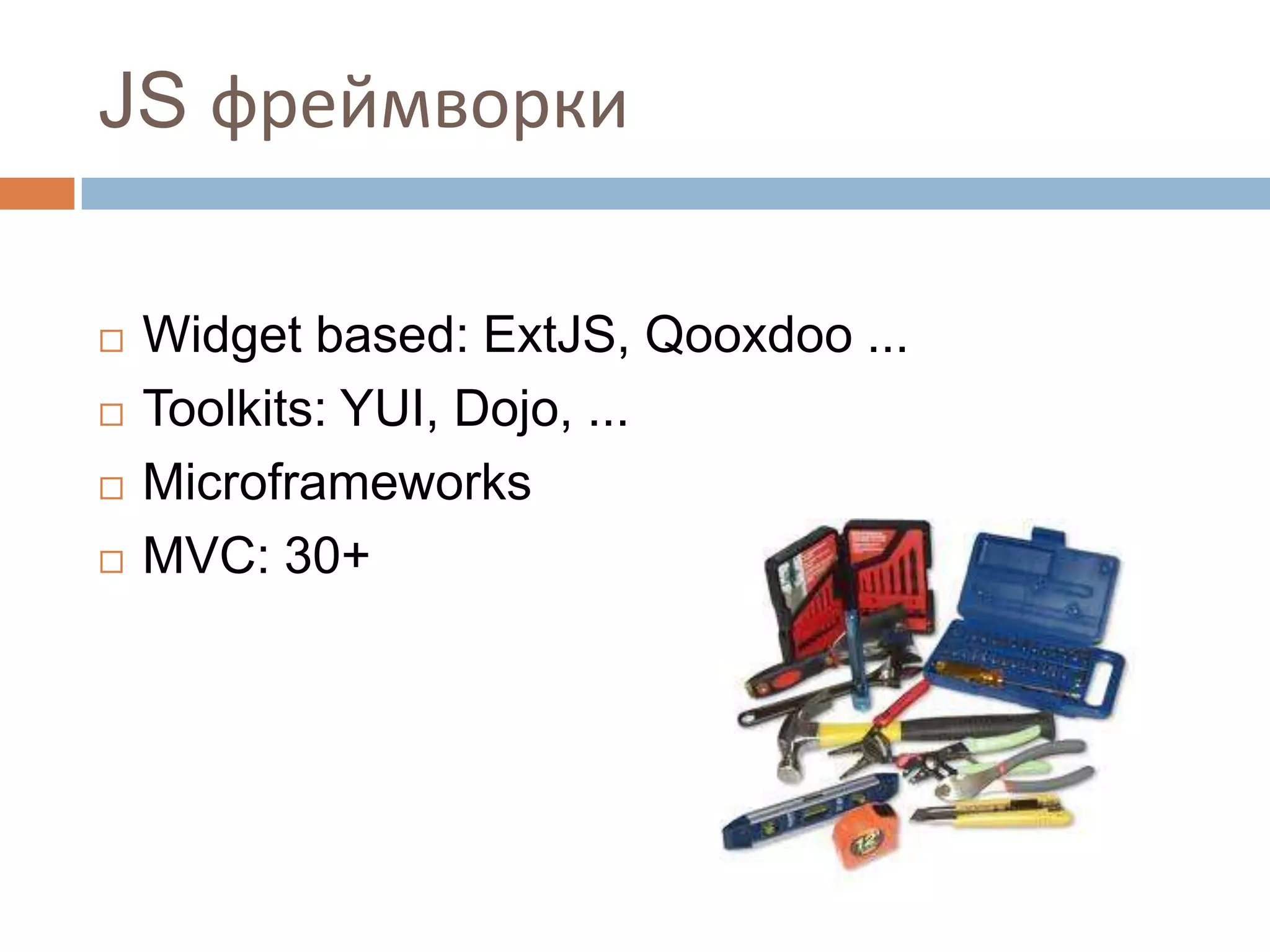 JS фреймворки

   Widget based: ExtJS, Qooxdoo ...
   Toolkits: YUI, Dojo, ...
   Microframeworks
   MVC: 30+
 
