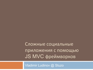 Сложные социальные
приложения с помощью
JS MVC фреймворков
Vladimir Ludinov @ Stuzo
 