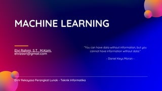 D-IV Rekayasa Perangkat Lunak - Teknik Informatika
MACHINE LEARNING
Elvi Rahmi, S.T., M.Kom.
elvizasri@gmail.com
“You can have data without information, but you
cannot have information without data.”
- Daniel Keys Moran -
 