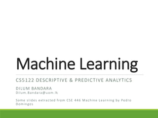 Machine Learning
CS5122 DESCRIPTIVE & PREDICTIVE ANALYTICS
DILUM BANDARA
Dilum.Bandara@uom.lk
Some slides extracted from CSE 446 Machine Learning by Pedro
Domingos
 