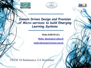Domain Driven Design and Provision
of Micro-services to build Emerging
Learning Systems
Maha KHEMAJA
Maha_khemaja@yahoo.fr
maha.khemaja@issatso.rnu.tn
1
TEEM’16 Salamanca 2-4 November
 