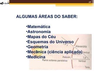 18




ALGUMAS ÁREAS DO SABER:

   •Matemática
   •Astronomia
   •Mapas do Céu
   •Esquemas do Universo
   •Geometria
   •Mecânica (ciência aplicada)
   •Medicina
 