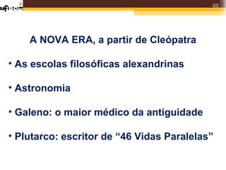 25




    A NOVA ERA, a partir de Cleópatra

• As escolas filosóficas alexandrinas

• Astronomia

• Galeno: o maior médico da antiguidade

• Plutarco: escritor de “46 Vidas Paralelas”
 