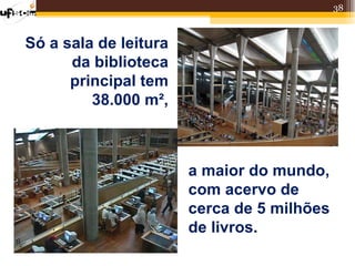 38



Só a sala de leitura
      da biblioteca
      principal tem
         38.000 m²,



                       a maior do mundo,
                       com acervo de
                       cerca de 5 milhões
                       de livros.
 