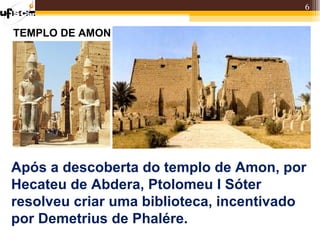 6


TEMPLO DE AMON




Após a descoberta do templo de Amon, por
Hecateu de Abdera, Ptolomeu I Sóter
resolveu criar uma biblioteca, incentivado
por Demetrius de Phalére.
 